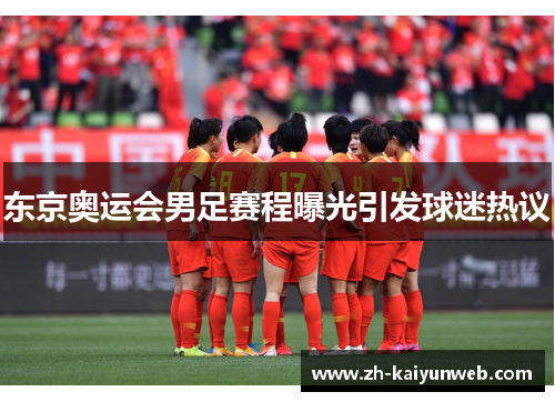 东京奥运会男足赛程曝光引发球迷热议