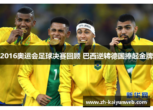 2016奥运会足球决赛回顾 巴西逆转德国捧起金牌